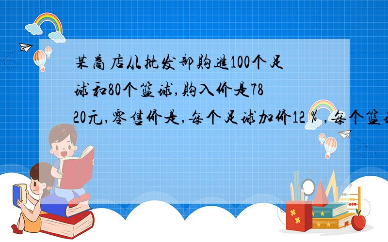 某商店从批发部购进100个足球和80个篮球,购入价是7820元,零售价是,每个足球加价12％,每个篮球加价8％,全部售出后共得利润765.6元,那么每个篮球得零售价是多少元?