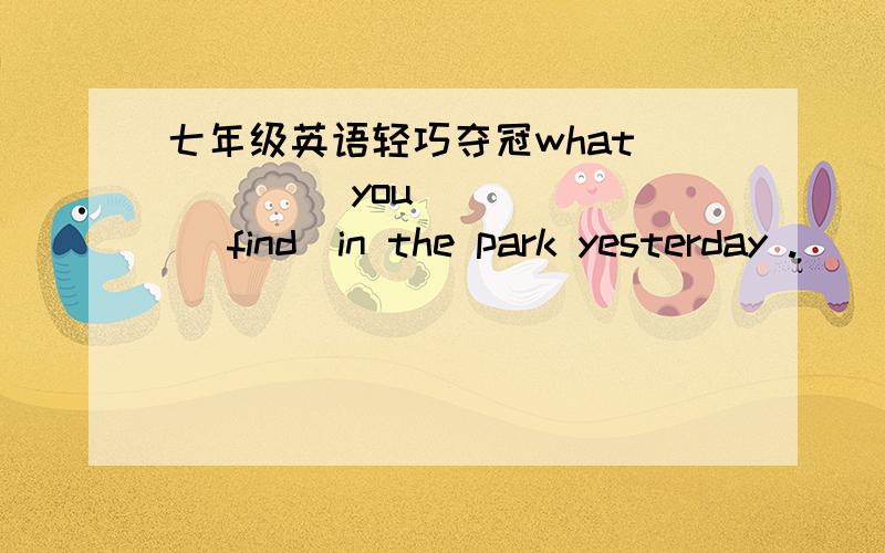 七年级英语轻巧夺冠what ____ you _____ (find)in the park yesterday .