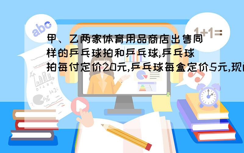 甲、乙两家体育用品商店出售同样的乒乓球拍和乒乓球,乒乓球拍每付定价20元,乒乓球每盒定价5元,现两家商店搞促销活动,甲商店的优惠办法是：每买一付球拍赠一盒乒乓球；乙商店的优惠办