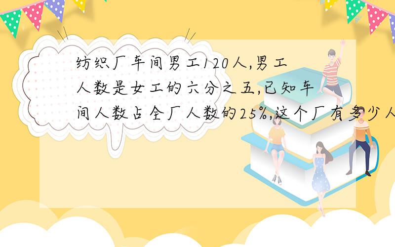 纺织厂车间男工120人,男工人数是女工的六分之五,已知车间人数占全厂人数的25%,这个厂有多少人?