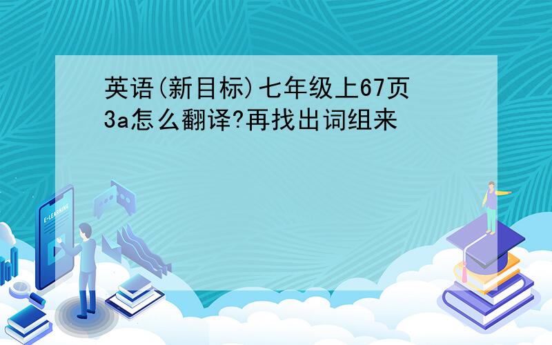 英语(新目标)七年级上67页3a怎么翻译?再找出词组来