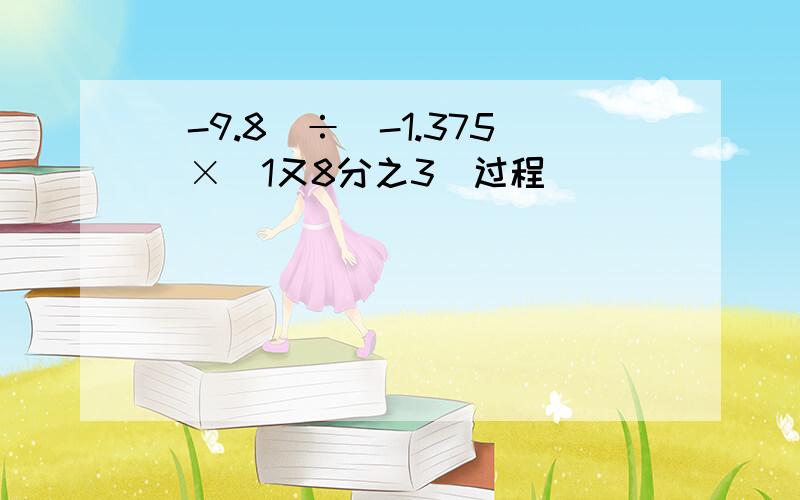 （-9.8）÷（-1.375）×（1又8分之3）过程