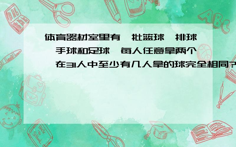 体育器材室里有一批篮球,排球,手球和足球,每人任意拿两个,在31人中至少有几人拿的球完全相同?