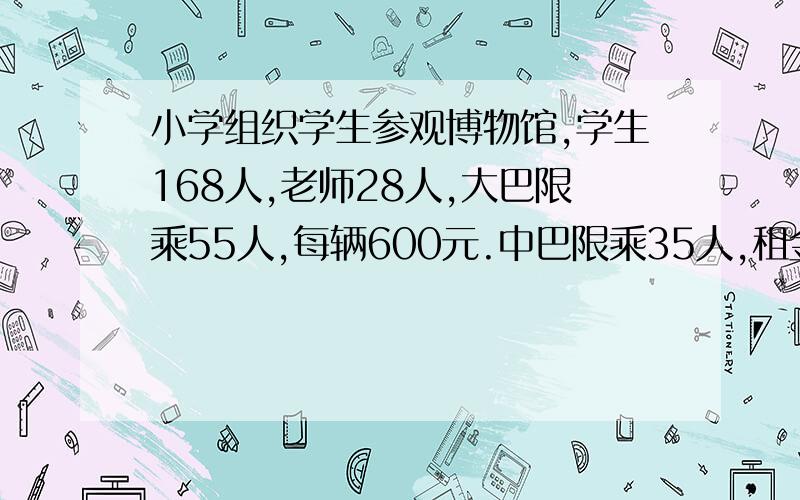 小学组织学生参观博物馆,学生168人,老师28人,大巴限乘55人,每辆600元.中巴限乘35人,租金500元,怎样租省钱