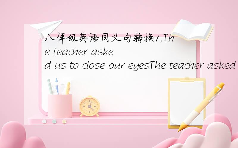 八年级英语同义句转换1.The teacher asked us to close our eyesThe teacher asked us to ( ) our eyes ( )2.There are around sixty students in our classThere are ( ) sixty students in our class3.My father will go to Shanghai next MondayMy fathe (