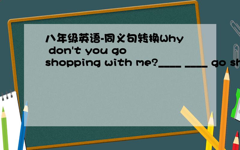 八年级英语-同义句转换Why don't you go shopping with me?____ ____ go shopping with me