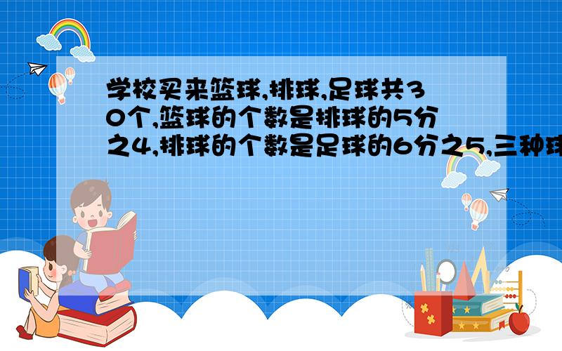 学校买来篮球,排球,足球共30个,篮球的个数是排球的5分之4,排球的个数是足球的6分之5,三种球各买了多少个