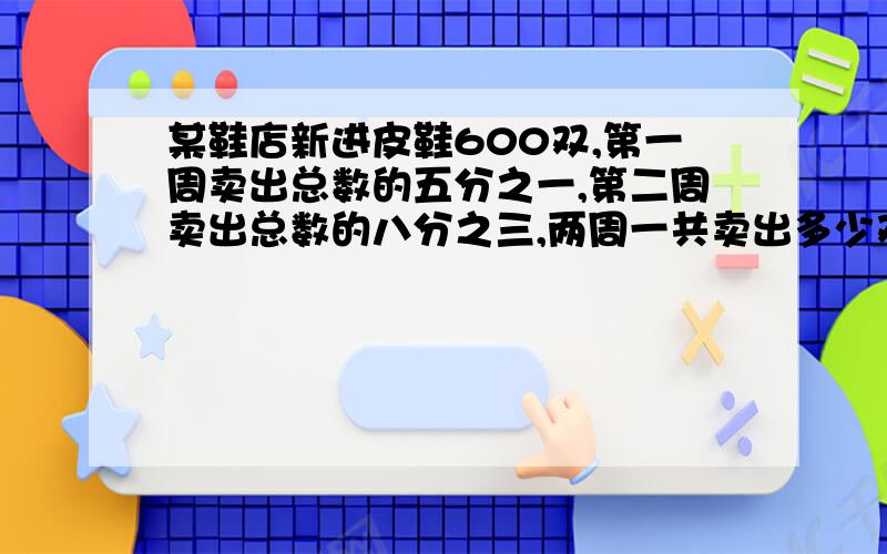 某鞋店新进皮鞋600双,第一周卖出总数的五分之一,第二周卖出总数的八分之三,两周一共卖出多少双?还剩多少双?过程!