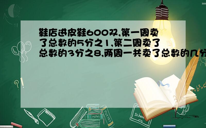 鞋店进皮鞋600双,第一周卖了总数的5分之1,第二周卖了总数的3分之8,两周一共卖了总数的几分之几.急用