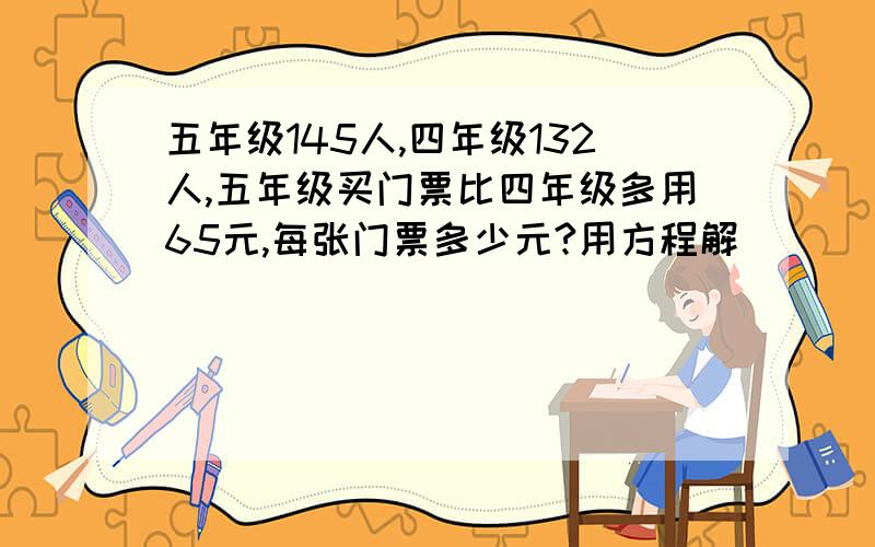 五年级145人,四年级132人,五年级买门票比四年级多用65元,每张门票多少元?用方程解