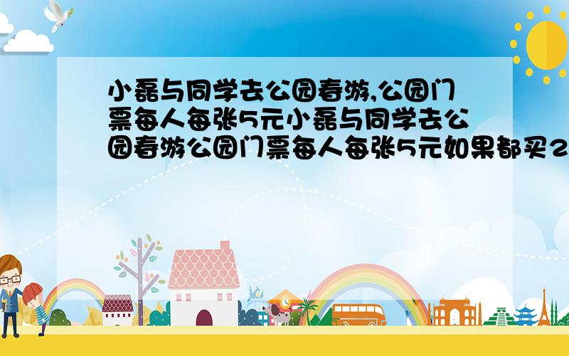 小磊与同学去公园春游,公园门票每人每张5元小磊与同学去公园春游公园门票每人每张5元如果都买20人以上（包括20人）的团体票,就可享受票价的8折若小磊他们按20人买了团体票,比实际人数