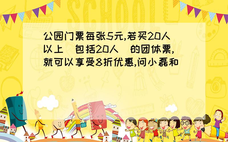 公园门票每张5元,若买20人以上(包括20人)的团体票,就可以享受8折优惠,问小磊和