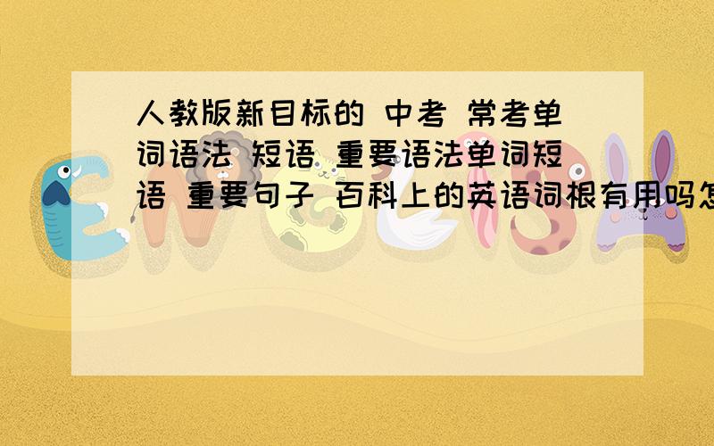 人教版新目标的 中考 常考单词语法 短语 重要语法单词短语 重要句子 百科上的英语词根有用吗怎么用 我山东新泰的 全的话我可以再加分 嘻嘻……