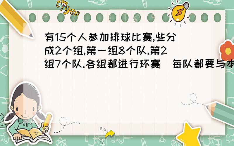 有15个人参加排球比赛,些分成2个组,第一组8个队,第2组7个队.各组都进行环赛（每队都要与本组其他各队赛一