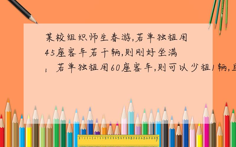 某校组织师生春游,若单独租用45座客车若干辆,则刚好坐满；若单独租用60座客车,则可以少租1辆,且余30个(1)求该校参加春游的人数；（2）该校决定这次春游同时租用这两种车,其中60座客车比4