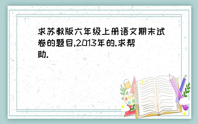 求苏教版六年级上册语文期末试卷的题目,2013年的.求帮助.