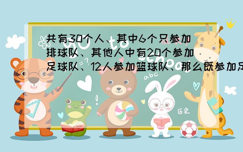 共有30个人、其中6个只参加排球队、其他人中有20个参加足球队、12人参加篮球队、那么既参加足球又参加篮球队的有多少人?