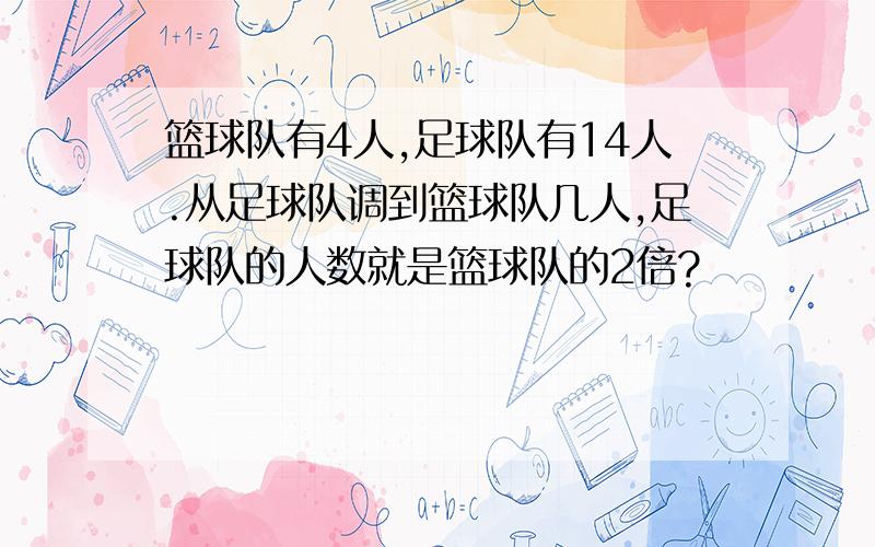 篮球队有4人,足球队有14人.从足球队调到篮球队几人,足球队的人数就是篮球队的2倍?