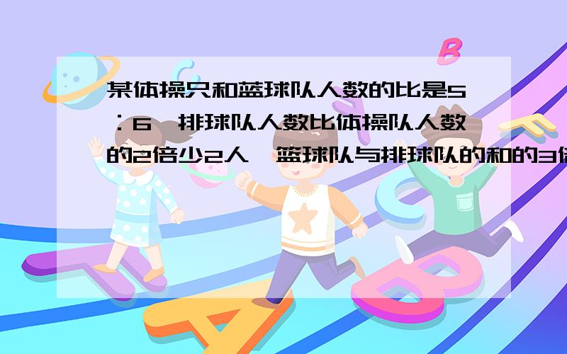 某体操只和蓝球队人数的比是5：6,排球队人数比体操队人数的2倍少2人,篮球队与排球队的和的3倍等于42人,求迟三个队各多少人