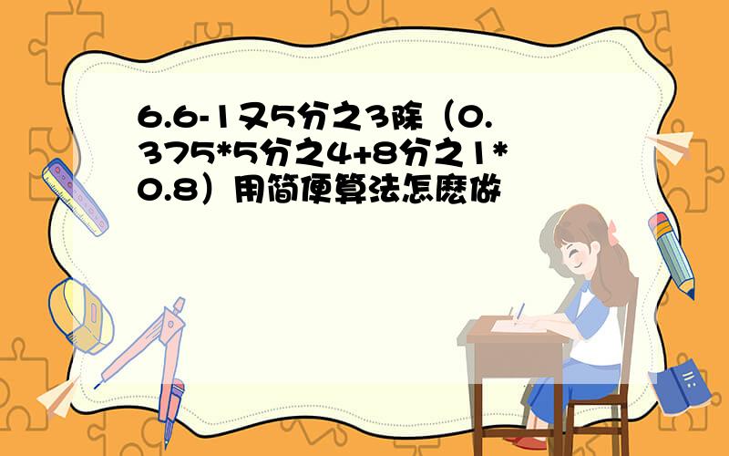 6.6-1又5分之3除（0.375*5分之4+8分之1*0.8）用简便算法怎麽做