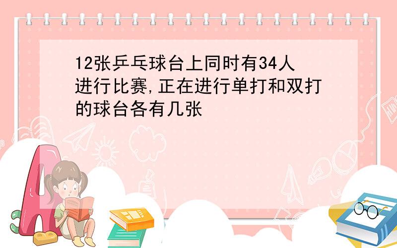 12张乒乓球台上同时有34人进行比赛,正在进行单打和双打的球台各有几张