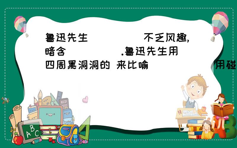 鲁迅先生_____不乏风趣,暗含_____.鲁迅先生用 四周黑洞洞的 来比喻______用碰壁比喻______全句意思是_________________________好处是___________________________________________________