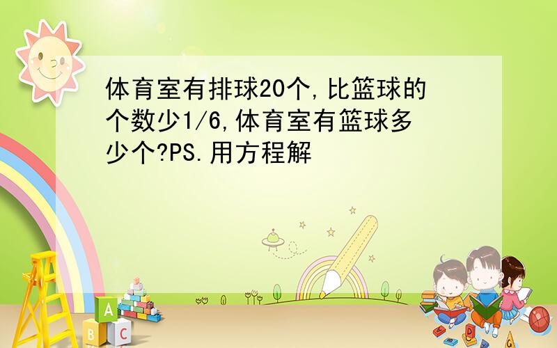 体育室有排球20个,比篮球的个数少1/6,体育室有篮球多少个?PS.用方程解