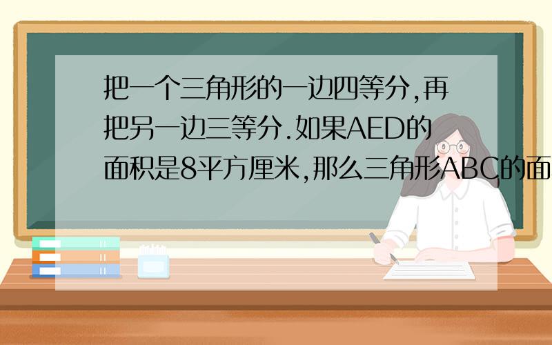 把一个三角形的一边四等分,再把另一边三等分.如果AED的面积是8平方厘米,那么三角形ABC的面积是多少?仅限半小时.赶快回答