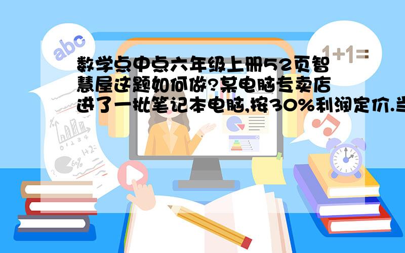 数学点中点六年级上册52页智慧屋这题如何做?某电脑专卖店进了一批笔记本电脑,按30%利润定价.当售了这批笔记本电脑的80%后,为了尽快售完,专卖店把余下的笔记本电脑按定价的一半出售.售