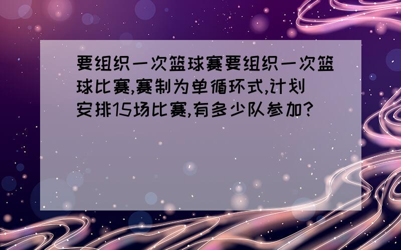 要组织一次篮球赛要组织一次篮球比赛,赛制为单循环式,计划安排15场比赛,有多少队参加?