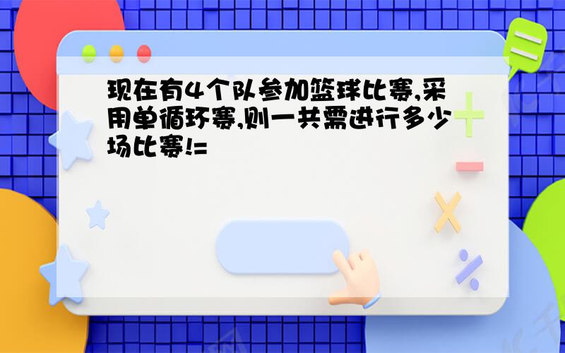 现在有4个队参加篮球比赛,采用单循环赛,则一共需进行多少场比赛!=