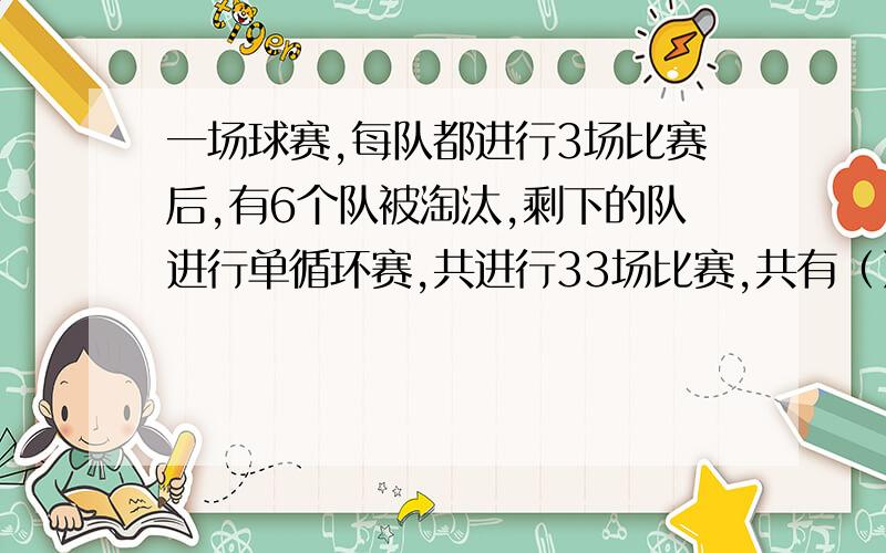 一场球赛,每队都进行3场比赛后,有6个队被淘汰,剩下的队进行单循环赛,共进行33场比赛,共有（）个球队