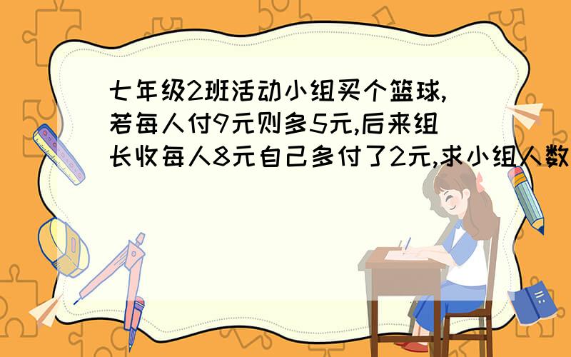 七年级2班活动小组买个篮球,若每人付9元则多5元,后来组长收每人8元自己多付了2元,求小组人数和篮球价格