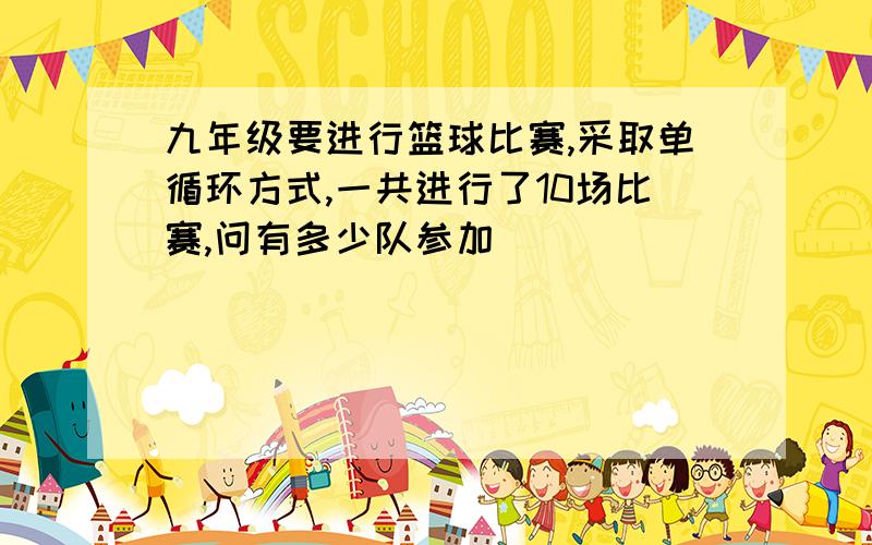 九年级要进行篮球比赛,采取单循环方式,一共进行了10场比赛,问有多少队参加