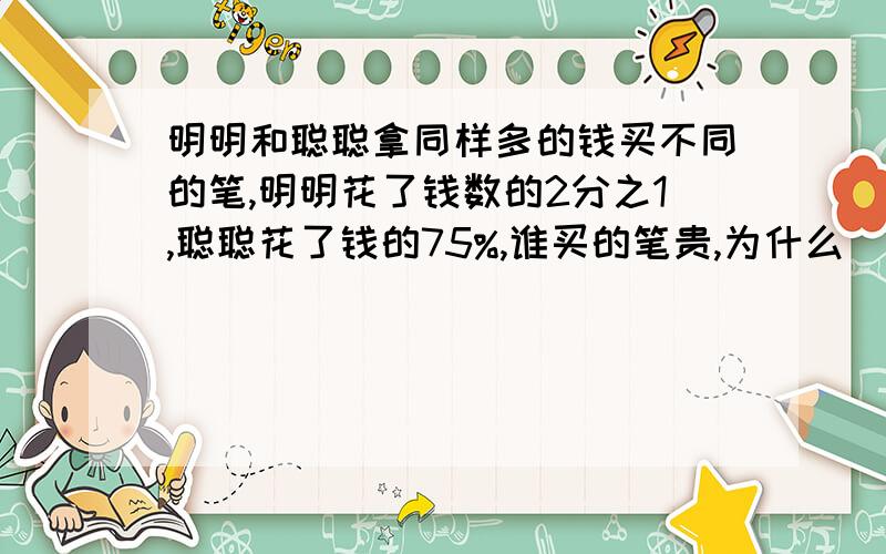 明明和聪聪拿同样多的钱买不同的笔,明明花了钱数的2分之1,聪聪花了钱的75%,谁买的笔贵,为什么