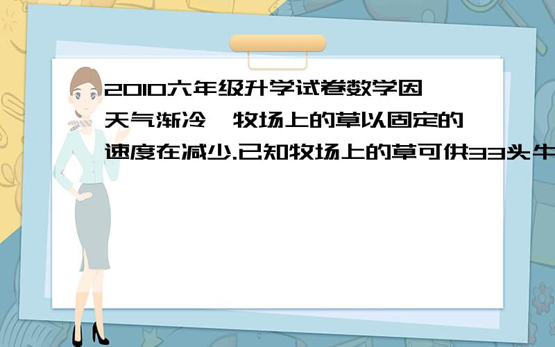 2010六年级升学试卷数学因天气渐冷,牧场上的草以固定的速度在减少.已知牧场上的草可供33头牛吃5天,或可供24头牛吃6天.照计算,这个牧场可供多少头牛吃10天?