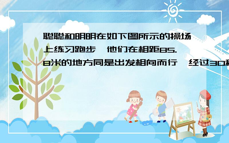 聪聪和明明在如下图所示的操场上练习跑步,他们在相距85.8米的地方同是出发相向而行,经过30秒两人在途中第二次相遇.跑道全长多少米?如果聪聪跑步的速度是明明的二分之三,那么聪聪和明