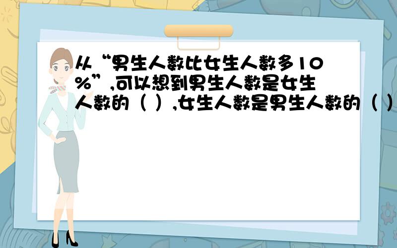 从“男生人数比女生人数多10%”,可以想到男生人数是女生人数的（ ）,女生人数是男生人数的（ ）.｛（ ）内为填答案的地方｝ 急