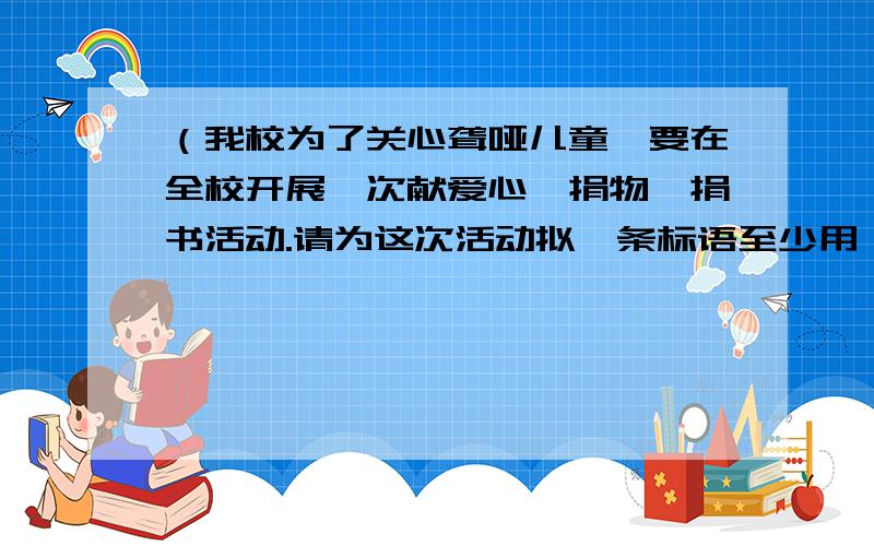 （我校为了关心聋哑儿童,要在全校开展一次献爱心、捐物、捐书活动.请为这次活动拟一条标语至少用一种修辞手法哦!