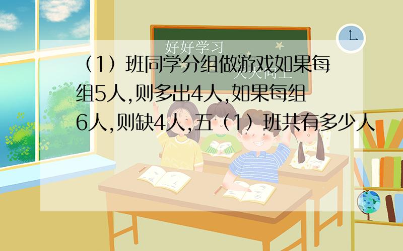 （1）班同学分组做游戏如果每组5人,则多出4人,如果每组6人,则缺4人,五（1）班共有多少人