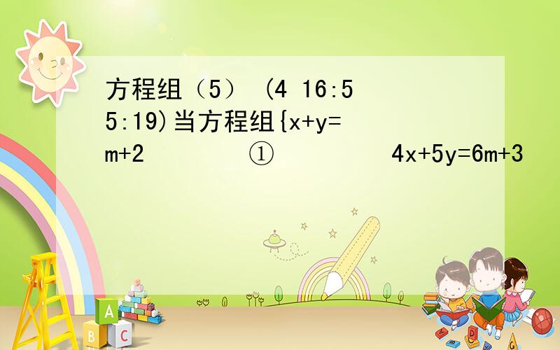 方程组（5） (4 16:55:19)当方程组{x+y=m+2    ①     4x+5y=6m+3   ②   的解x,y相等时,求m的值