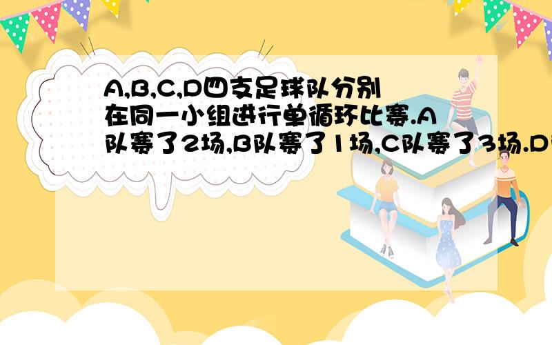 A,B,C,D四支足球队分别在同一小组进行单循环比赛.A队赛了2场,B队赛了1场,C队赛了3场.D队赛了几场?