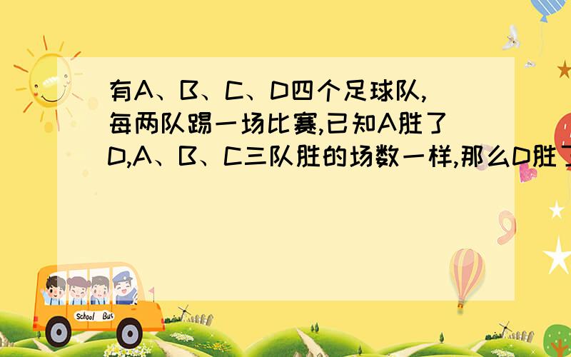 有A、B、C、D四个足球队,每两队踢一场比赛,已知A胜了D,A、B、C三队胜的场数一样,那么D胜了几场?