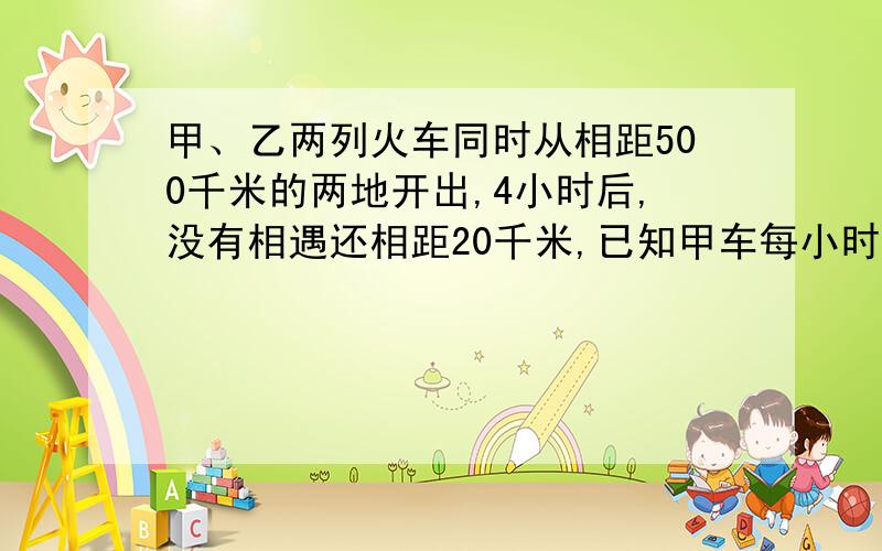 甲、乙两列火车同时从相距500千米的两地开出,4小时后,没有相遇还相距20千米,已知甲车每小时r行65千米.乙车每小时行多少千米?