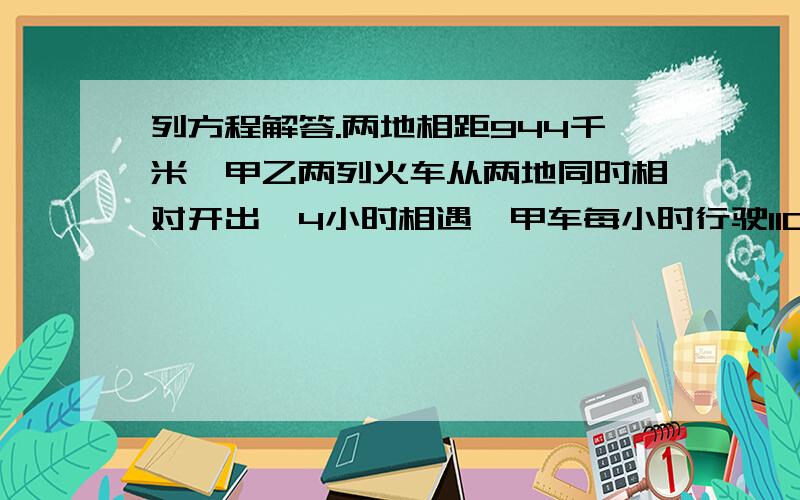 列方程解答.两地相距944千米,甲乙两列火车从两地同时相对开出,4小时相遇,甲车每小时行驶110千米乙车每小时行多少千米