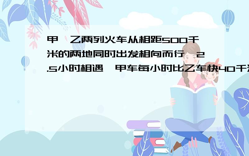 甲、乙两列火车从相距500千米的两地同时出发相向而行,2.5小时相遇,甲车每小时比乙车快40千米,甲车每小时行多少千米?列方程