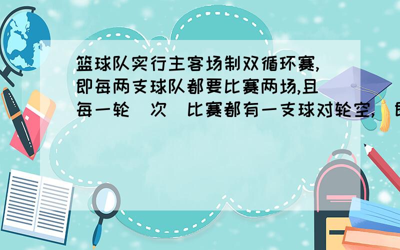 篮球队实行主客场制双循环赛,即每两支球队都要比赛两场,且每一轮（次）比赛都有一支球对轮空,（即本论不参赛）,共计划安排256场比赛,问有几只球队参赛?