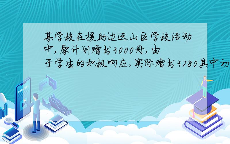 某学校在援助边远山区学校活动中,原计划赠书3000册,由于学生的积极响应,实际赠书3780其中初中部比原计划多赠了20%,高中部比原计划多赠了30%,问该校初中,高中部实际各捐书多少万册?