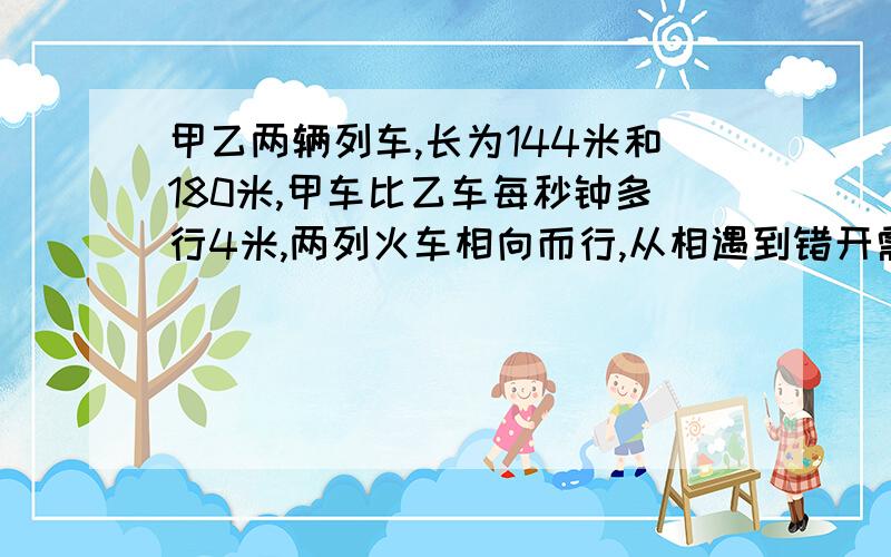 甲乙两辆列车,长为144米和180米,甲车比乙车每秒钟多行4米,两列火车相向而行,从相遇到错开需要9秒钟两车速度各是多少?