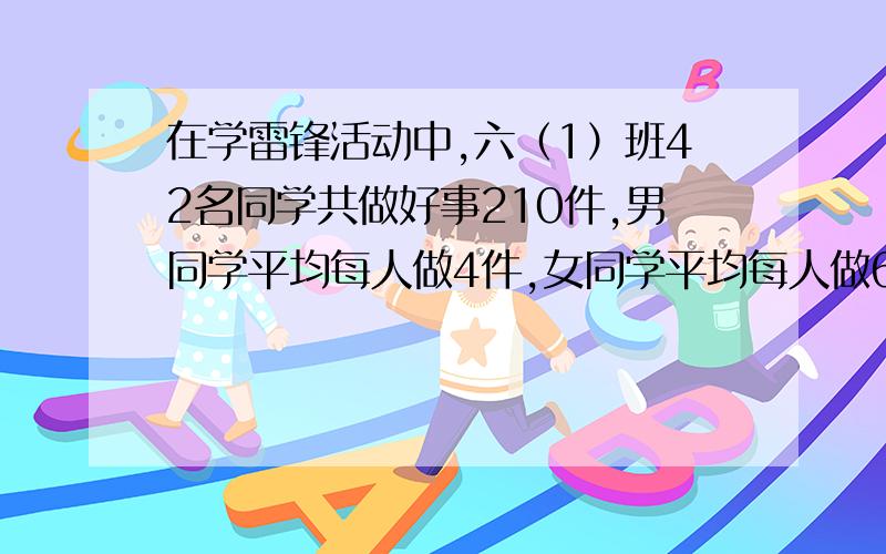 在学雷锋活动中,六（1）班42名同学共做好事210件,男同学平均每人做4件,女同学平均每人做6件男女生各几假设替换做